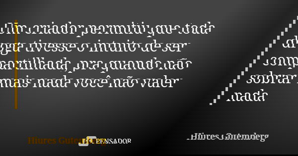 Um criador permitiu que toda droga tivesse o intuito de ser compartilhada, pra quando não sobrar mais nada você não valer nada.... Frase de Hiures Gutemberg.