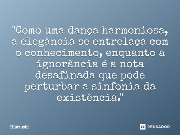 ⁠"Como uma dança harmoniosa, a elegância se entrelaça com o conhecimento, enquanto a ignorância é a nota desafinada que pode perturbar a sinfonia da existê... Frase de Hiutsushi.