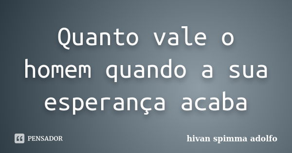 Quanto vale o homem quando a sua esperança acaba... Frase de hivan spimma adolfo.