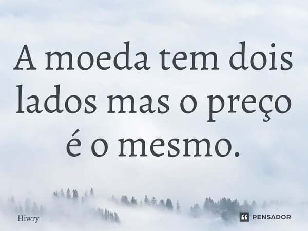 ⁠A moeda tem dois lados mas o preço é o mesmo.... Frase de Hiwry.