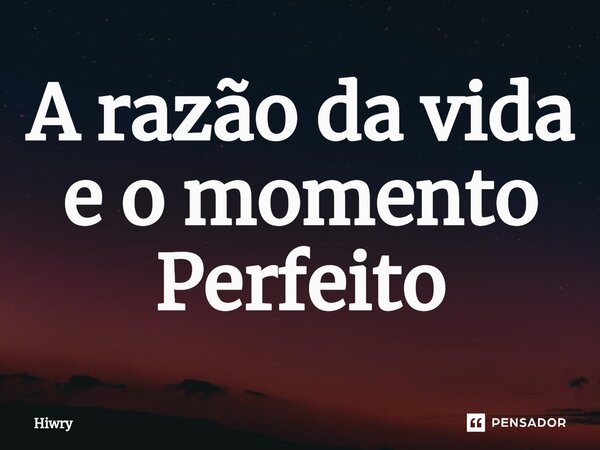 ⁠A razão da vida e o momento Perfeito... Frase de Hiwry.