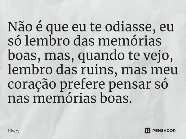 ⁠Não é que eu te odiasse, eu só lembro das memórias boas, mas, quando te vejo, lembro das ruins, mas meu coração prefere pensar só nas memórias boas.... Frase de Hiwry.