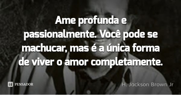Ame profunda e passionalmente. Você pode se machucar, mas é a única forma de viver o amor completamente.... Frase de H. Jackson Brown Jr.