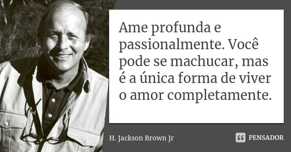 Ame profunda e passionalmente. Você pode se machucar, mas é a única forma de viver o amor completamente.... Frase de H. Jackson Brown Jr..