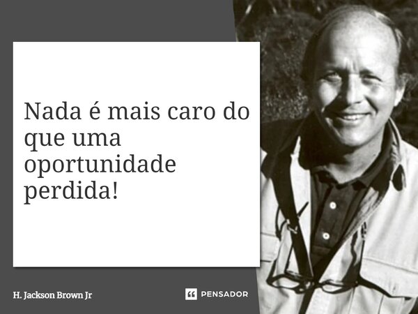 ⁠Nada é mais caro do que uma oportunidade perdida!... Frase de H. Jackson Brown Jr.