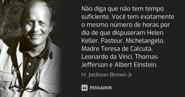 Não diga que não tem tempo suficiente. Você tem exatamente o mesmo número de horas por dia de que dispuseram Helen Keller, Pasteur, Michelangelo, Madre Teresa d... Frase de H. Jackson Brown Jr..