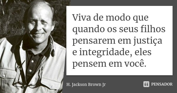 Viva de modo que quando os seus filhos pensarem em justiça e integridade, eles pensem em você.... Frase de H. Jackson Brown Jr..