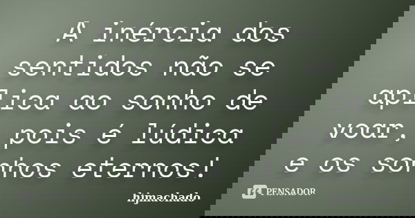 A inércia dos sentidos não se aplica ao sonho de voar, pois é lúdica e os sonhos eternos!... Frase de hjmachado.