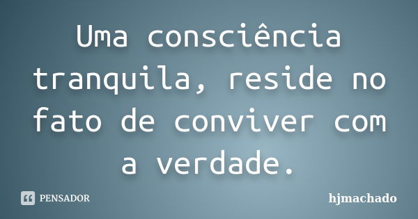 Uma consciência tranquila, reside no fato de conviver com a verdade.... Frase de hjmachado.