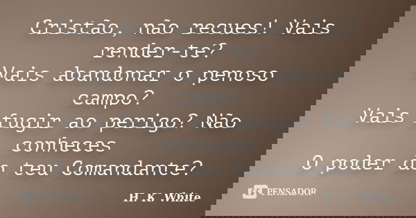 Cristão, não recues! Vais render-te? Vais abandonar o penoso campo? Vais fugir ao perigo? Não conheces O poder do teu Comandante?... Frase de H. K. White.