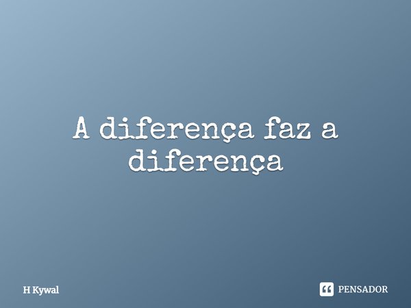 ⁠A diferença faz a diferença... Frase de H Kywal.