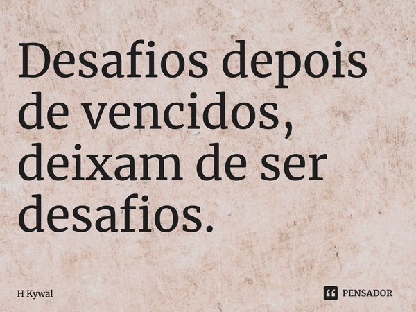 ⁠Desafios depois de vencidos, deixam de ser desafios.... Frase de H Kywal.