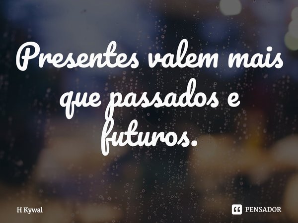Presentes valem mais que passados e futuros.... Frase de H Kywal.
