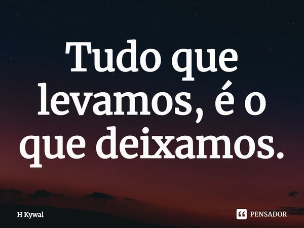 Tudo que levamos, é o que deixamos.... Frase de H Kywal.