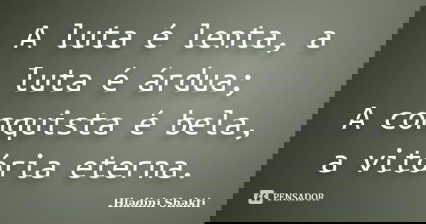 A luta é lenta, a luta é árdua; A conquista é bela, a vitória eterna.... Frase de Hladini Shakti.