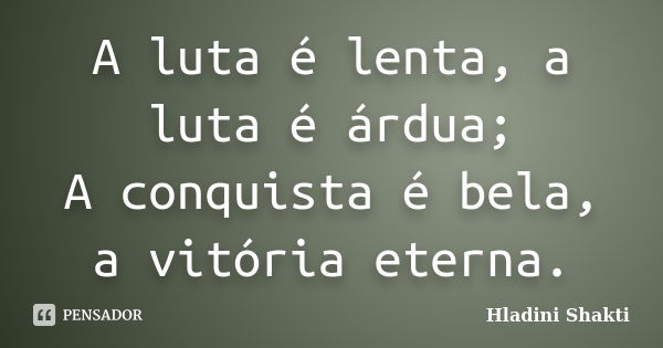 A luta é lenta, a luta é árdua; A conquista é bela, a vitória eterna.... Frase de Hladini Shakti.