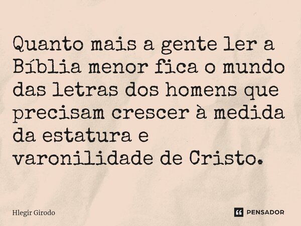 ⁠Quanto mais a gente ler a Bíblia menor fica o mundo das letras dos homens que precisam crescer à medida da estatura e varonilidade de Cristo.... Frase de Hlegir Girodo.