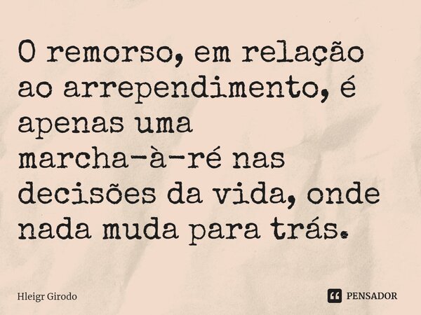 ⁠O remorso, em relação ao arrependimento, é apenas uma marcha-à-ré nas decisões da vida, onde nada muda para trás.... Frase de Hleigr Girodo.