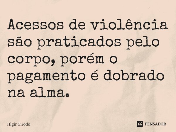 ⁠Acessos de violência são praticados pelo corpo, porém o pagamento é dobrado na alma.... Frase de Hlgir Girodo.