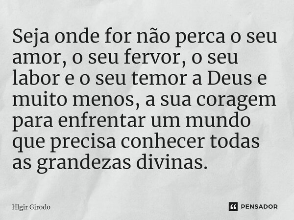 ⁠Seja onde for não perca o seu amor, o seu fervor, o seu labor e o seu temor a Deus e muito menos, a sua coragem para enfrentar um mundo que precisa conhecer to... Frase de Hlgir Girodo.