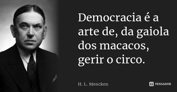 Democracia é a arte de, da gaiola dos macacos, gerir o circo.... Frase de H. L. Mencken.
