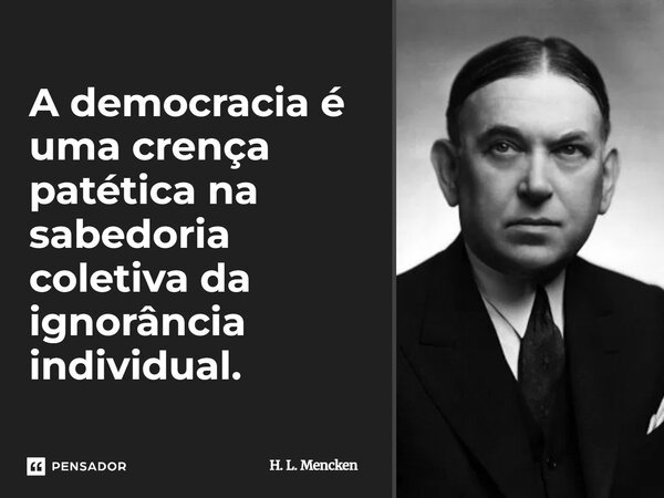 Democracia é uma crença patética na sabedoria coletiva da ignorância individual.... Frase de H. L. Mencken.