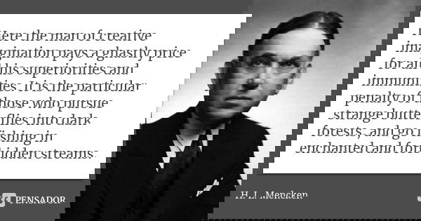 Here the man of creative imagination pays a ghastly price for all his superiorities and immunities. It is the particular penalty of those who pursue strange but... Frase de H. L. Mencken.