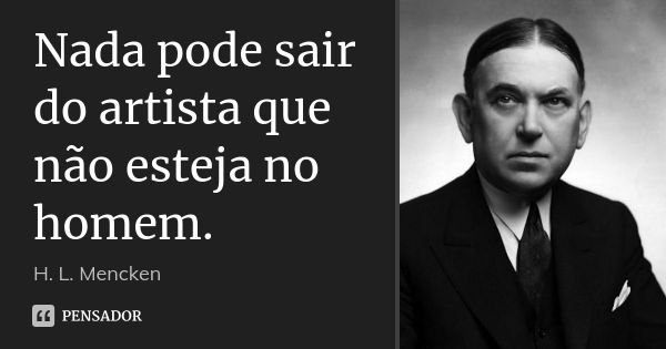 Nada pode sair do artista que não esteja no homem.... Frase de H. L. Mencken.