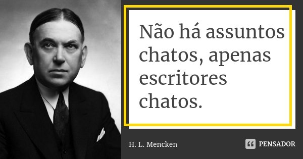 Não há assuntos chatos, apenas escritores chatos.... Frase de H. L. Mencken.