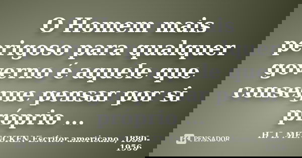 O Homem mais perigoso para qualquer governo é aquele que consegue pensar por si próprio ...... Frase de H. L. MENCKEN Escritor americano, 1880-1956.