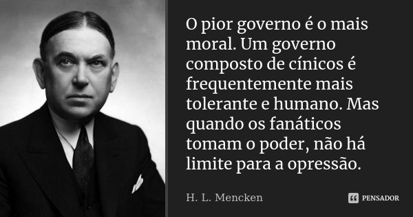 O pior governo é o mais moral. Um governo composto de cínicos é frequentemente mais tolerante e humano. Mas quando os fanáticos tomam o poder, não há limite par... Frase de H. L. Mencken.