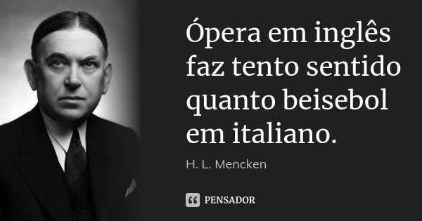 Ópera em inglês faz tento sentido quanto beisebol em italiano.... Frase de H. L. Mencken.