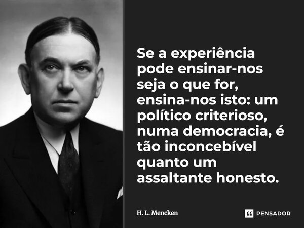 ⁠Se a experiência pode ensinar-nos seja o que for, ensina-nos isto: um político criterioso, numa democracia, é tão inconcebível quanto um assaltante honesto.... Frase de H. L. Mencken.