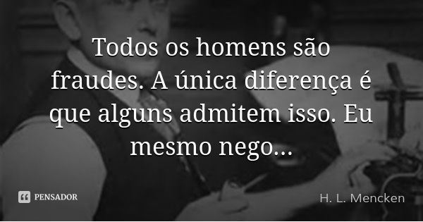 Todos os homens são fraudes. A única diferença é que alguns admitem isso. Eu mesmo nego...... Frase de H. L. Mencken.