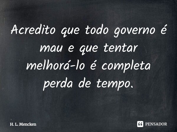 ⁠⁠Acredito que todo governo é mau e que tentar melhorá-lo é completa perda de tempo.... Frase de H. L. Mencken.