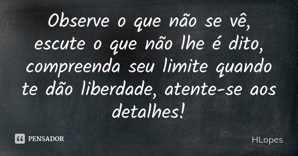 Observe o que não se vê, escute o que não lhe é dito, compreenda seu limite quando te dão liberdade, atente-se aos detalhes!... Frase de Hlopes.