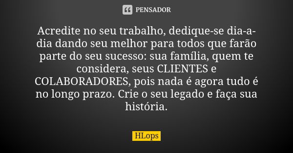 Acredite no seu trabalho, dedique-se dia-a-dia dando seu melhor para todos que farão parte do seu sucesso: sua família, quem te considera, seus CLIENTES e COLAB... Frase de HLops.