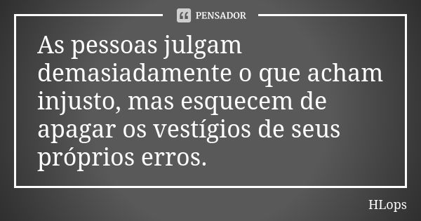 As pessoas julgam demasiadamente o que acham injusto, mas esquecem de apagar os vestígios de seus próprios erros.... Frase de HLops.