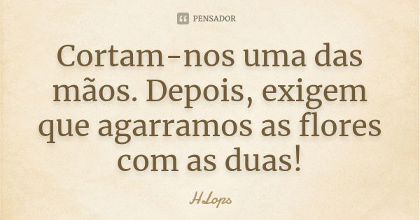 Cortam-nos uma das mãos. Depois, exigem que agarramos as flores com as duas!... Frase de HLops.