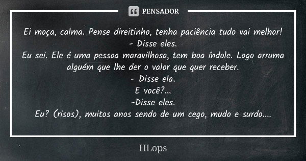 Ei moça, calma. Pense direitinho, tenha paciência tudo vai melhor! - Disse eles. Eu sei. Ele é uma pessoa maravilhosa, tem boa índole. Logo arruma alguém que lh... Frase de HLops.