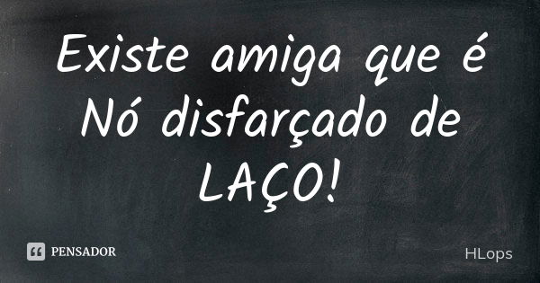 Existe amiga que é Nó disfarçado de LAÇO!... Frase de HLops.