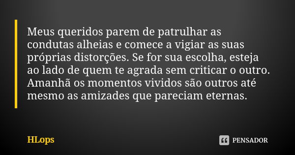 Meus queridos parem de patrulhar as condutas alheias e comece a vigiar as suas próprias distorções. Se for sua escolha, esteja ao lado de quem te agrada sem cri... Frase de HLops.