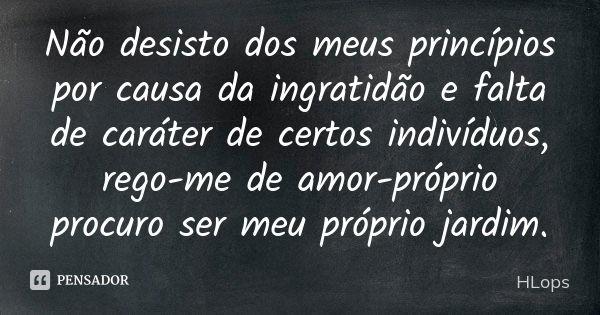 Não desisto dos meus princípios por causa da ingratidão e falta de caráter de certos indivíduos, rego-me de amor-próprio procuro ser meu próprio jardim.... Frase de HLops.