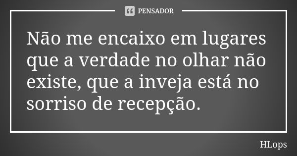 Não me encaixo em lugares que a verdade no olhar não existe, que a inveja está no sorriso de recepção.... Frase de HLops.