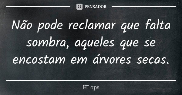 Não pode reclamar que falta sombra, aqueles que se encostam em árvores secas.... Frase de HLops.