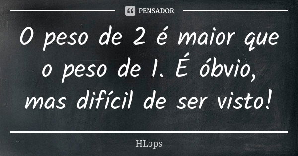 O peso de 2 é maior que o peso de 1. É óbvio, mas difícil de ser visto!... Frase de HLops.