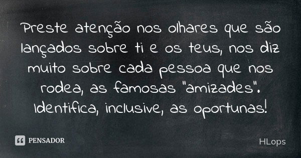 Preste atenção nos olhares que são lançados sobre ti e os teus, nos diz muito sobre cada pessoa que nos rodea, as famosas ‘’amizades’’. Identifica, inclusive, a... Frase de HLops.