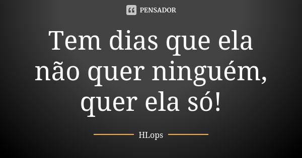 Tem dias que ela não quer ninguém, quer ela só!... Frase de HLops.