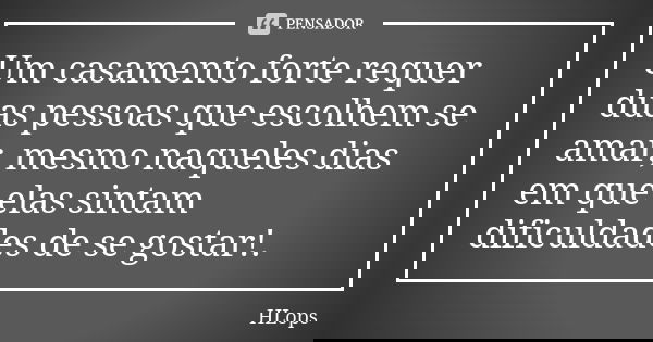Um casamento forte requer duas pessoas que escolhem se amar, mesmo naqueles dias em que elas sintam dificuldades de se gostar!.... Frase de HLops.