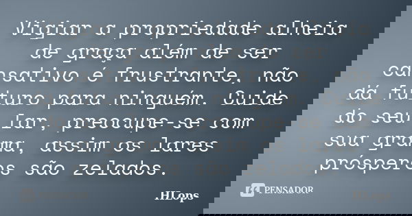 Vigiar a propriedade alheia de graça além de ser cansativo é frustrante, não dá futuro para ninguém. Cuide do seu lar, preocupe-se com sua grama, assim os lares... Frase de HLops.